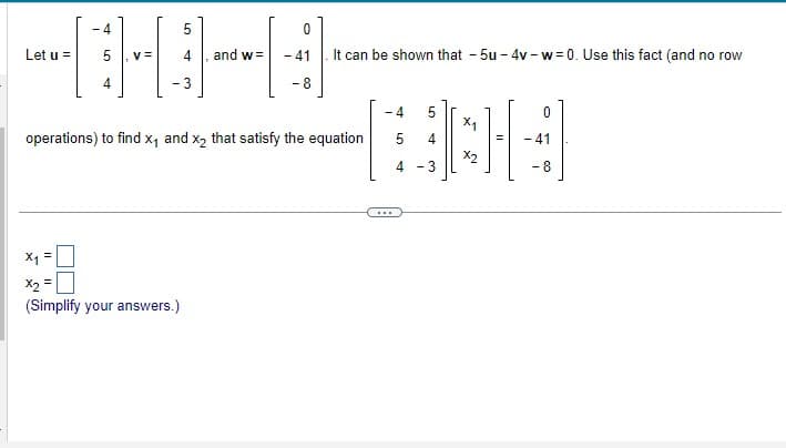 Let u =
=
X₁ =
-4
4
V=
5
x2 =
(Simplify your answers.)
and w=
operations) to find x₁ and x₂ that satisfy the equation
0
- 41
-8
It can be shown that -5u-4v-w=0. Use this fact (and no row
-4 5
5 4
4
- 3
X2
0
- 41
-8