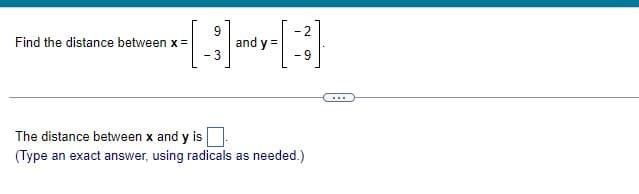 9
x-[-]™²y-B
and y=
3
Find the distance between x =
-2
-9
The distance between x and y is
(Type an exact answer, using radicals as needed.)
…….