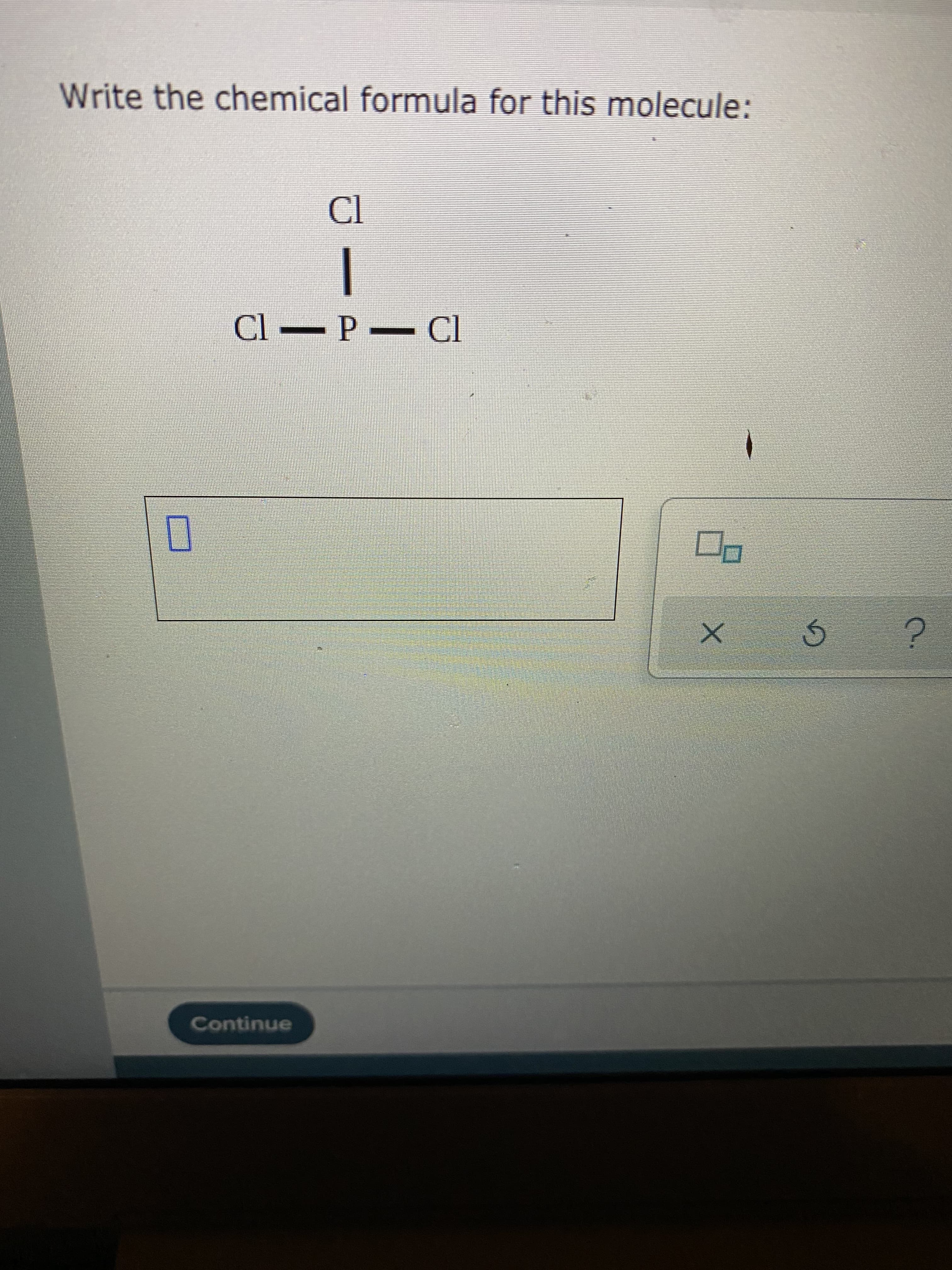 Write the chemical formula for this molecule:
Cl P Cl
Continue
