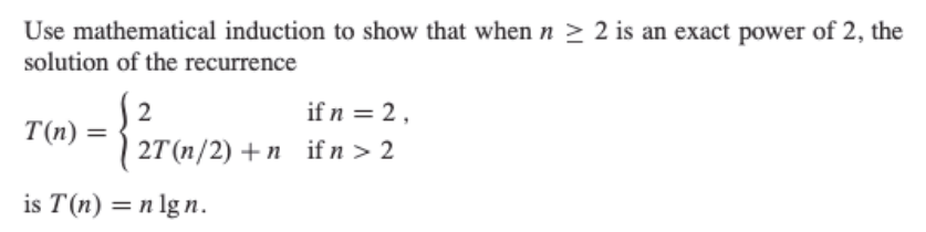 Use mathematical induction to show that when n ≥ 2 is an exact power of 2, the
solution of the recurrence
2
T(n) = { ²T (1/2).
if n = 2,
2T (n/2) +n ifn > 2
is T(n) = n lgn.