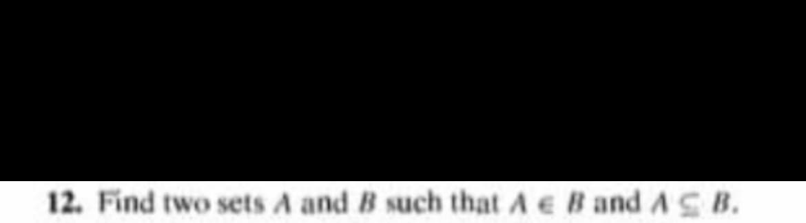 12. Find two sets A and B such that A e Band A B.
