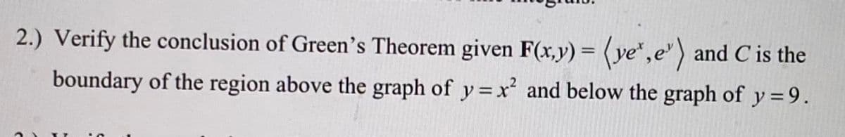 2.) Verify the conclusion of Green's Theorem given F(x,y) = (ye",e') and C is the
%3D
boundary of the region above the graph of y=x and below the graph of y = 9.
