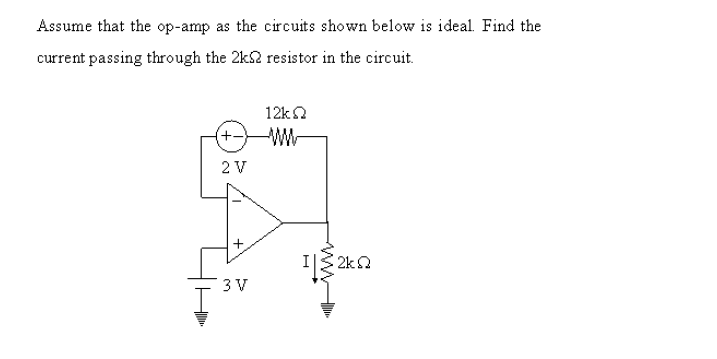 Assume that the op-amp as the circuits shown below is ideal. Find the
current passing through the 2k2 resistor in the circuit.
12k2
+-
2 V
I 2ka
3 V
