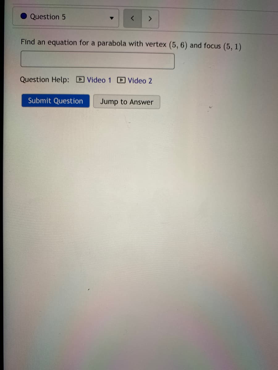 Question 5
Find an equation for a parabola with vertex (5, 6) and focus (5, 1)
Question Help: Video 1 Video 2
Submit Question
Jump to Answer
