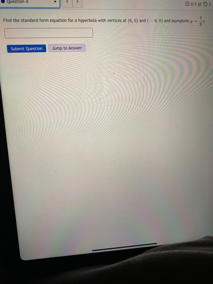 Question 4
B0/1 pt 5 3
1
Find the standard form equation for a hyperbola with vertices at (6, 0) and (– 6, 0) and asymptote y = -x
3
Submit Question
Jump to Answer
