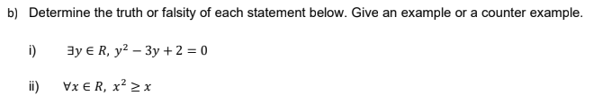 b) Determine the truth or falsity of each statement below. Give an example or a counter example.
i)
3y € R, y? – 3y + 2 = 0
i)
Vx ER, x² > x
