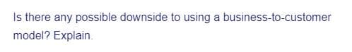 Is there any possible downside to using a business-to-customer
model? Explain.