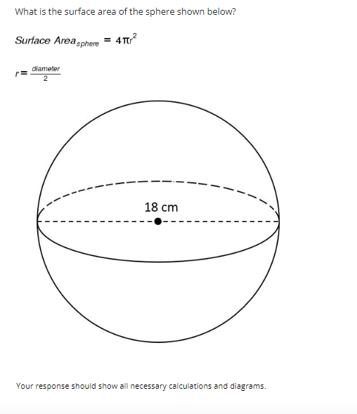 What is the surface area of the sphere shown below?
Surface Area sphere = 41tr²
diameter
2
18 cm
Your response should show all necessary calculations and diagrams.