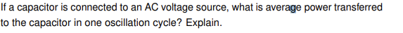 If a capacitor is connected to an AC voltage source, what is average power transferred
to the capacitor in one oscillation cycle? Explain.