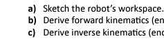 a) Sketch the robot's workspace.
b) Derive forward kinematics (en
c) Derive inverse kinematics (end