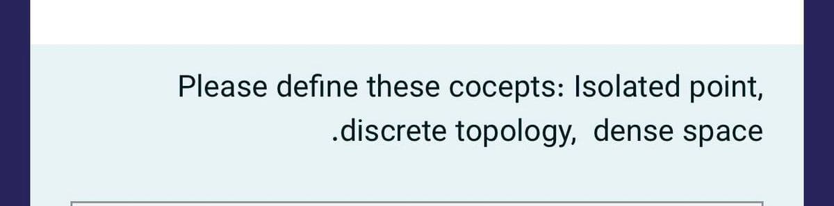 Please define these cocepts: Isolated point,
.discrete topology, dense space
