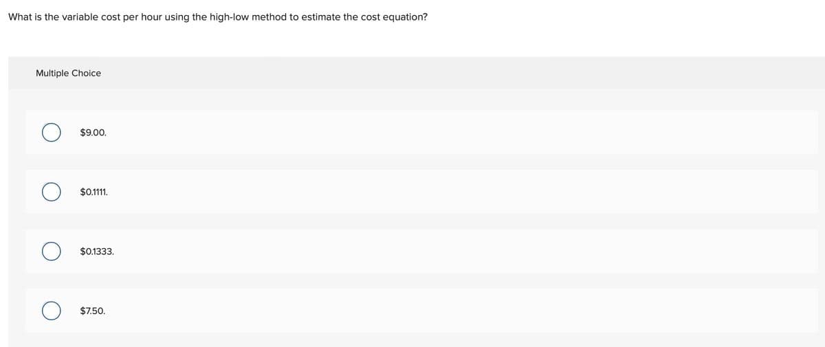 What is the variable cost per hour using the high-low method to estimate the cost equation?
Multiple Choice
O
O
$9.00.
$0.1111.
$0.1333.
$7.50.