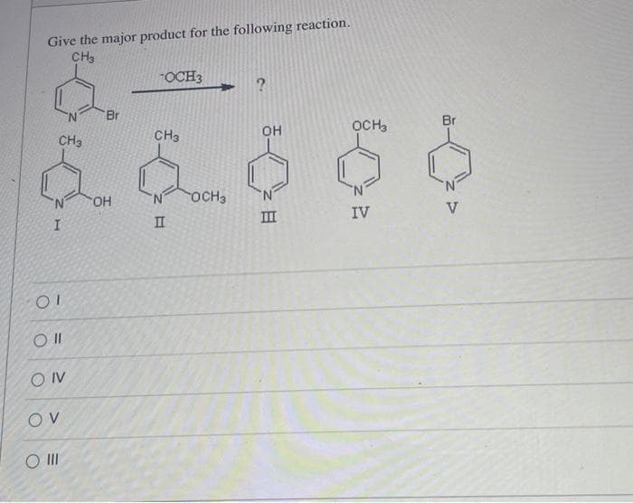 Give the major product for the following reaction.
CH3
CH3
I
01
O II
ON
OV
O III
'Br
OH
-OCH3
CH3
II
OCH 3
OH
Ш
OCH3
IV
Br
V