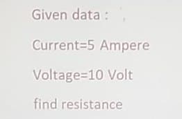 Given data :
Current=5 Ampere
Voltage=10 Volt
find resistance
