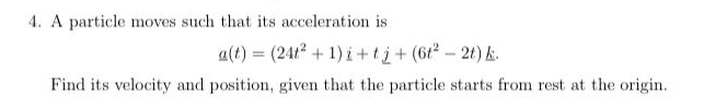 4. A particle moves such that its acceleration is
a(t) = (241 + 1) i+ti+(62-2t) ki.
Find its velocity and position, given that the particle starts from rest at the origin.
