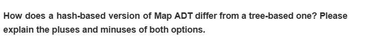 How does a hash-based version of Map ADT differ from a tree-based one? Please
explain the pluses and minuses of both options.