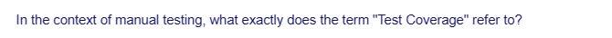 In the context of manual testing, what exactly does the term "Test Coverage" refer to?