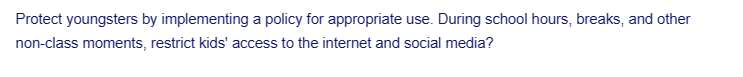 Protect youngsters by implementing a policy for appropriate use. During school hours, breaks, and other
non-class moments, restrict kids' access to the internet and social media?