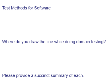 Test Methods for Software
Where do you draw the line while doing domain testing?
Please provide a succinct summary of each.