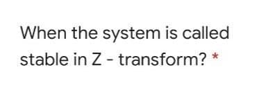 When the system is called
stable in Z - transform?
