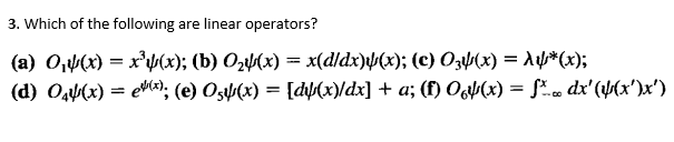 3. Which of the following are linear operators?
(a) 0₁(x) = x²(x); (b) O₂(x) = x(d/dx)¥(x); (c) 03(x) = √√*(x);
(d) 04(x) = e(x); (e) 05(x) = [d√(x)/dx] + a; (f) Of(x) = fx. dx' ((x¹)x²)