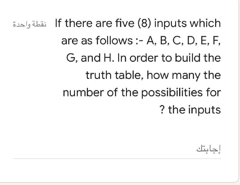 öaly iaäi If there are five (8) inputs which
are as follows :- A, B, C, D, E, F,
G, and H. In order to build the
truth table, how many the
number of the possibilities for
? the inputs
إجابتك
