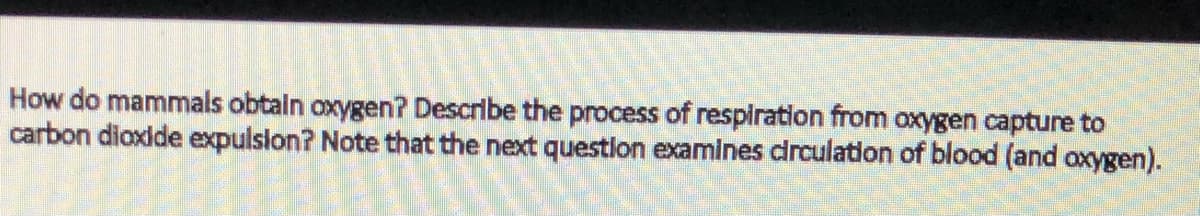 How do mammals obtaln oxygen? Describe the process of respiration from oxygen capture to
carbon dioxlde expulslon? Note that the next questlon examines drculation of blood (and oxygen).
