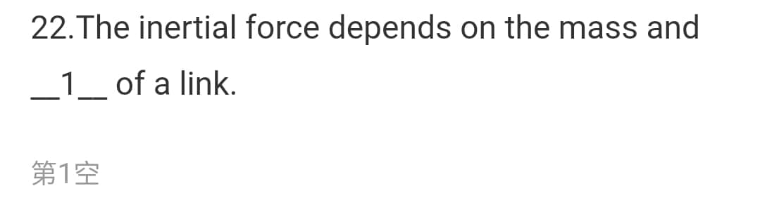 22.The inertial force depends on the mass and
_1_ of a link.
第1空
