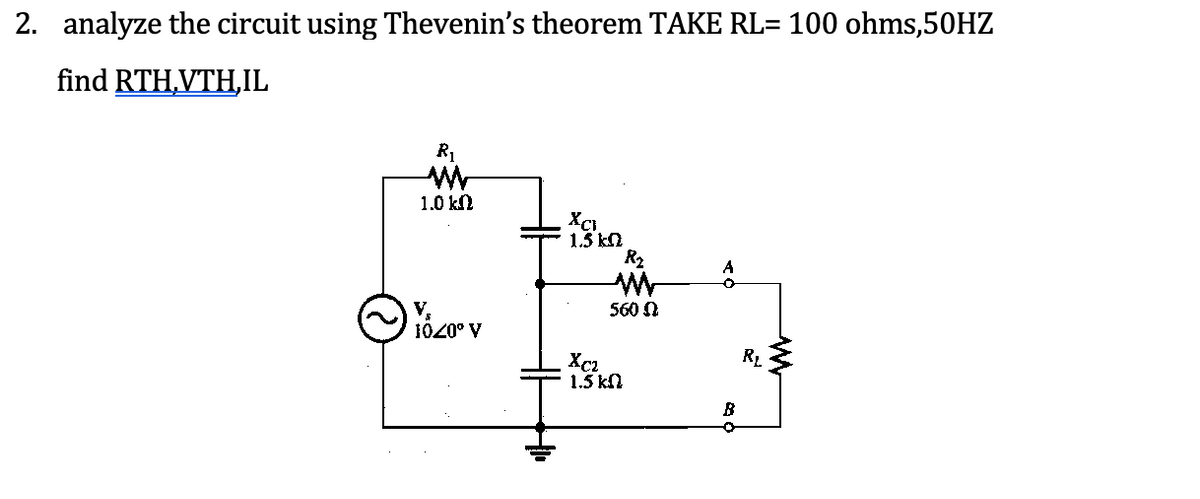 2. analyze the circuit using Thevenin's theorem TAKE RL= 100 ohms,50HZ
find RTH,VTH,IL
R1
1.0 kN
1.5 kn
R2
V,
1020° V
560 N
Xc2
1.5 kn
