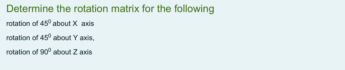 Determine the rotation matrix for the following
rotation of 45° about X axis
rotation of 45° about Y axis,
rotation of 90° about Z axis

