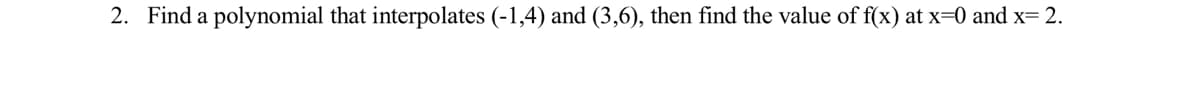 2. Find a polynomial that interpolates (-1,4) and (3,6), then find the value of f(x) at x=0 and x= 2.
