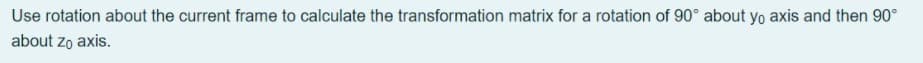 Use rotation about the current frame to calculate the transformation matrix for a rotation of 90° about yo axis and then 90°
about zo axis.
