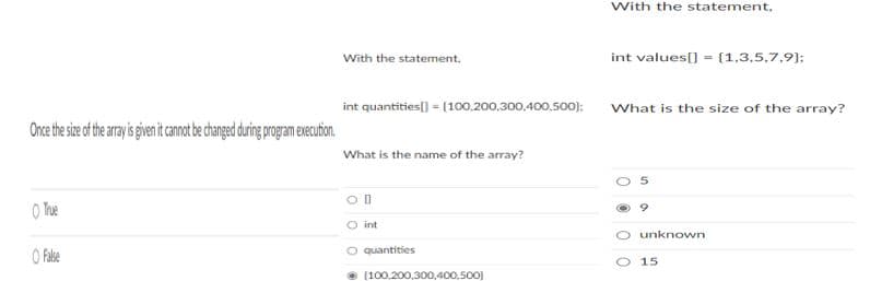 With the statement,
With the statement,
int values[] = {1,3,5,7,9);
int quantities[] = [100.200,300.400.500): What is the size of the array?
Once the i e he ayi jen tamtbe danged duing pogam ecuton.
What is the name of the array?
O Yue
O int
unknown
O Fabe
O quantities
O 15
(100.200,300,400,500)
