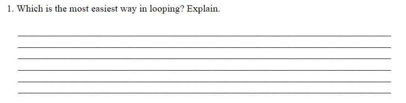 1. Which is the most easiest way in looping? Explain.
