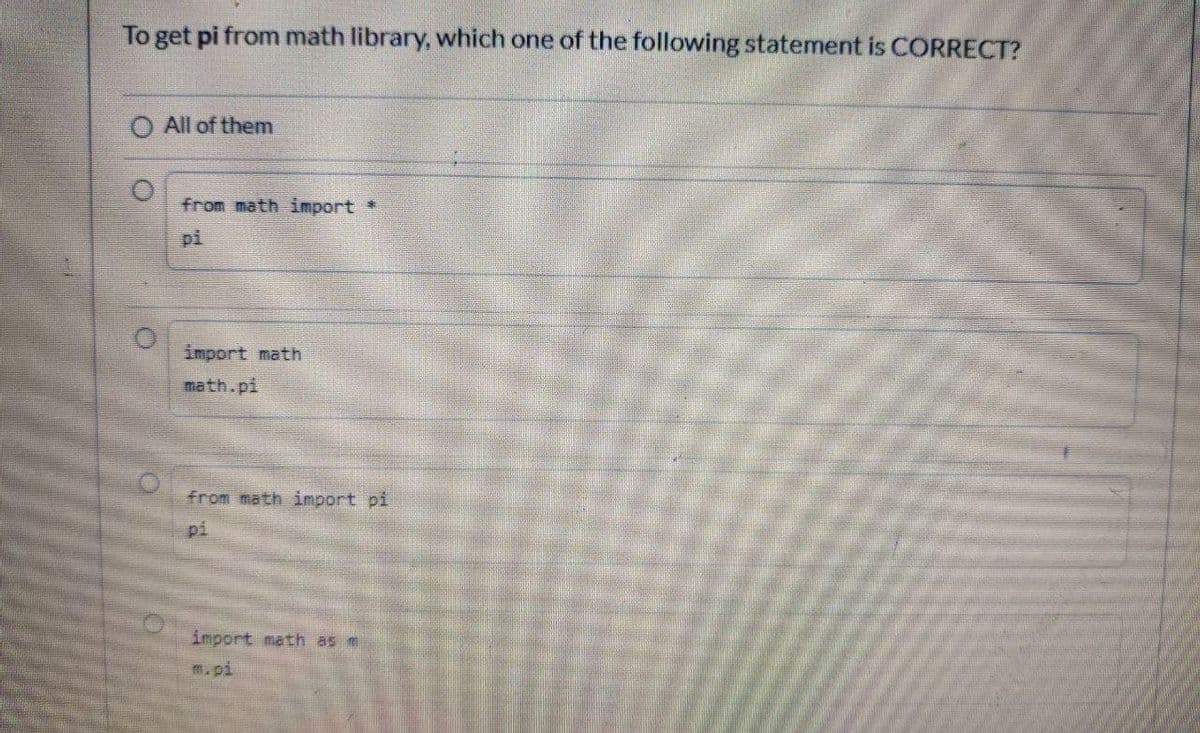 To get pi from math library, which one of the following statement is CORRECT?
All of them
from math import *
pi
import math
math.pi
from math import pi
pi
import math as m
