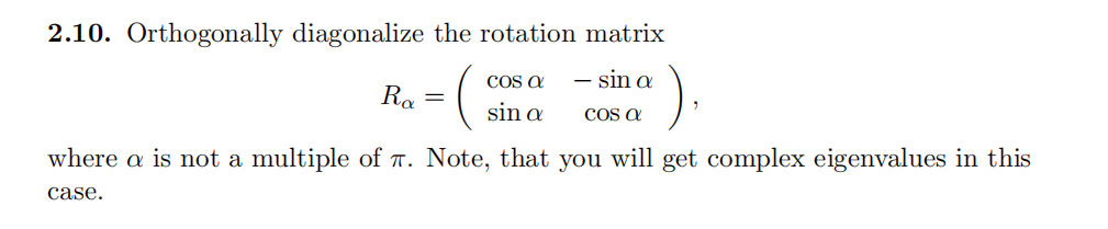 2.10. Orthogonally diagonalize the rotation matrix
(
).
COS a
- sin a
Ro =
sin a
COS a
where a is not a multiple of T. Note, that you will get complex eigenvalues in this
case.
