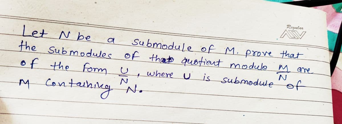 Let N be
Submodule of M. prove that
the Submodules of thats quotient module my ore
where U
is submodule of
a
of the Form U
4
M Containing N.
गर
1<
Regular
V