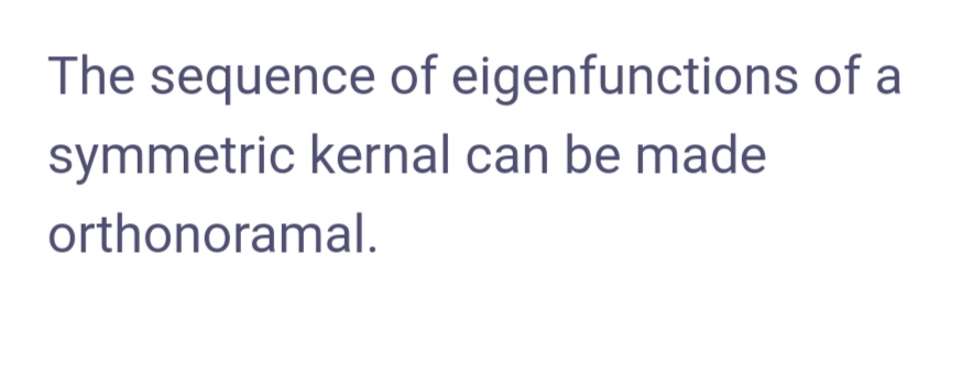 The sequence of eigenfunctions of a
symmetric kernal can be made
orthonoramal.