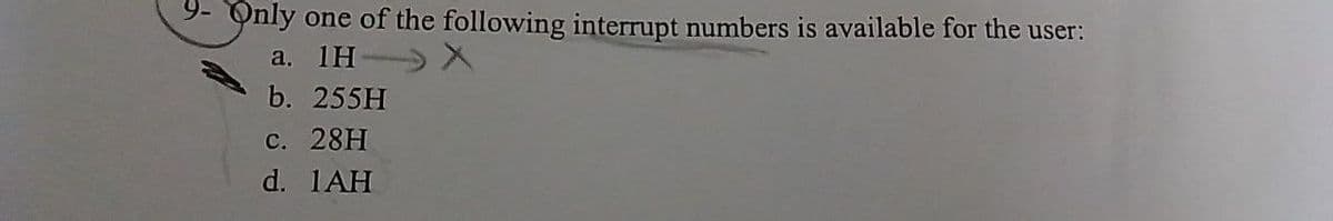 9- Only one of the following interrupt numbers is available for the user:
a. 1H
X
b. 255H
c. 28H
d. 1AH