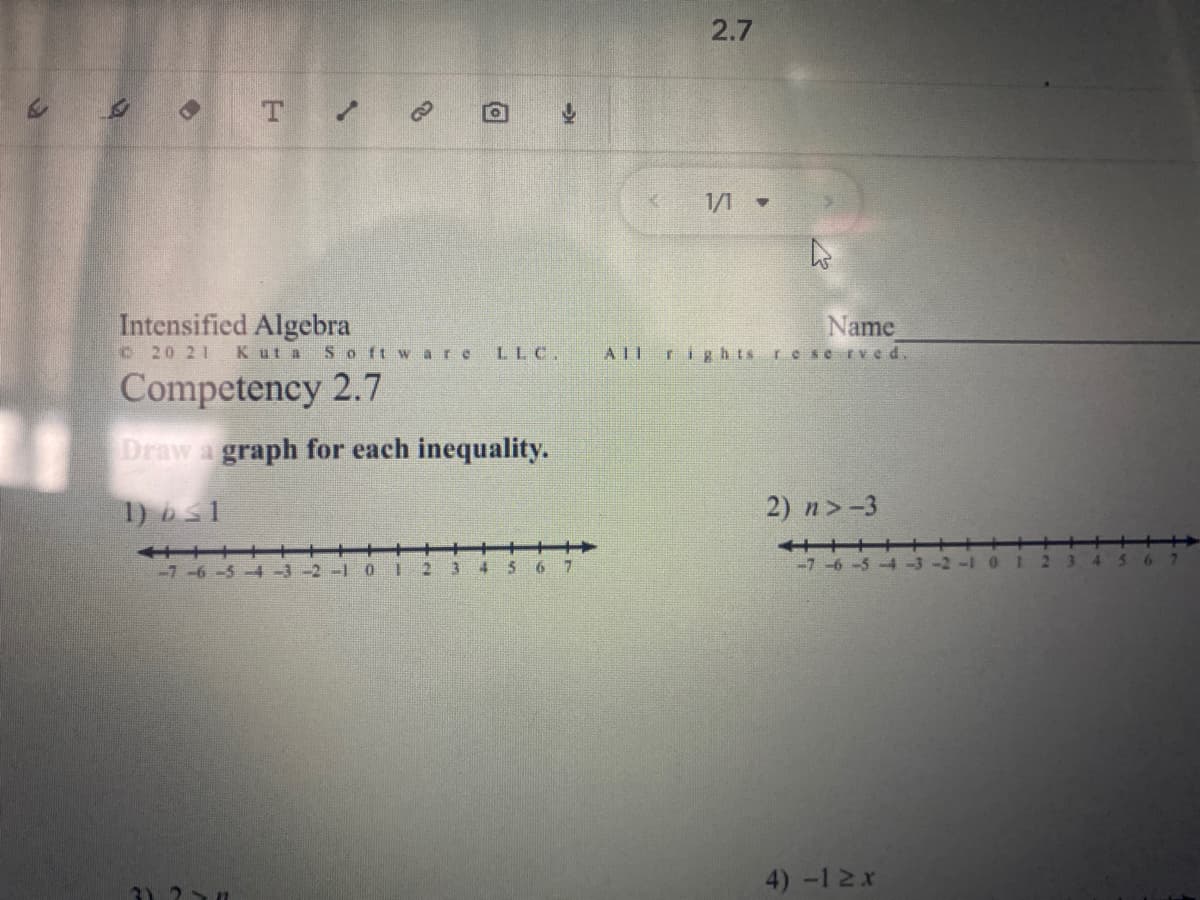 2.7
1/1 -
Intensified Algebra
Name
C 20 21
Kut a S o ft ware
LLC.
AIIrigh ts rese rved.
Competency 2.7
Draw a graph for each inequality.
1) bs1
2) n>-3
十+
-7-6-5-4 -3 -2
+++++
-7 -6-5-
2.
6 7
-1 0
6 7
4) -12x
