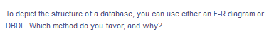To depict the structure of a database, you can use either an E-R diagram or
DBDL. Which method do you favor, and why?
