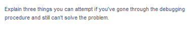 Explain three things you can attempt if you've gone through the debugging
procedure and still can't solve the problem.
