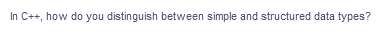 In C++, how do you distinguish between simple and structured data types?
