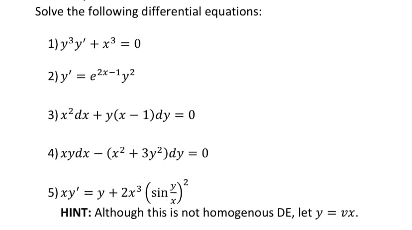 Solve the following differential equations:
1) y³y' + x³ = 0
2) y' = e²x-1y²
3) x² dx + y(x - 1)dy = 0
4) xydx (x² + 3y²)dy = 0
5) xy' = y + 2x³ (sin ²)
HINT: Although this is not homogenous DE, let y = vx.