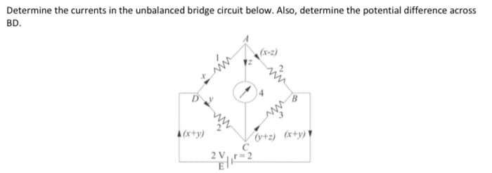 Determine the currents in the unbalanced bridge circuit below. Also, determine the potential difference across
BD.
(x-2)
A (x+y)
+2) (x+y)
C
