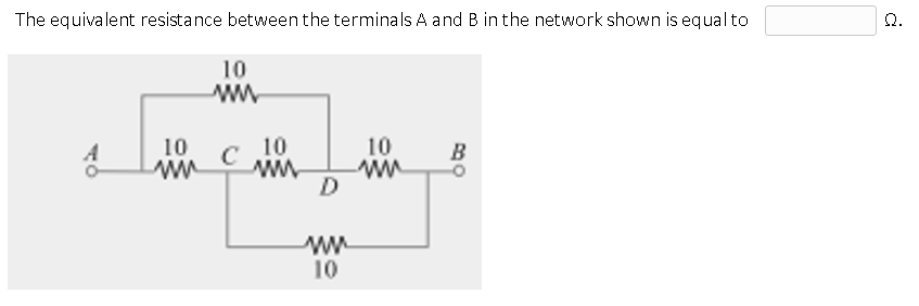 The equivalent resistance between the terminals A and B in the network shown is equal to
10
www
10
10
10
ww www ww
C
D
ww
10
B
80
Ω.