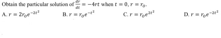 dr
Obtain the particular solution of =
dt
A. r = 2roe-2t²
B. r = roe-t²
-4rt when t = 0, r = ro.
C. r = roe²t²
D. r = roe-2t²