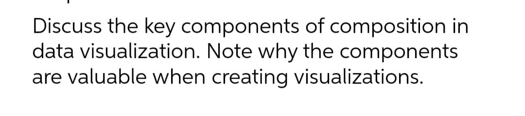 Discuss the key components of composition in
data visualization. Note why the components
are valuable when creating visualizations.