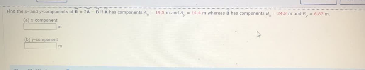 Find the x- and y-components of R = 2A - B if A has components A = 19.5 m and A = 14.4 m whereas B has components B, = 24.8 m and B = 6.87 m.
(a) x-component
(b) y-component
