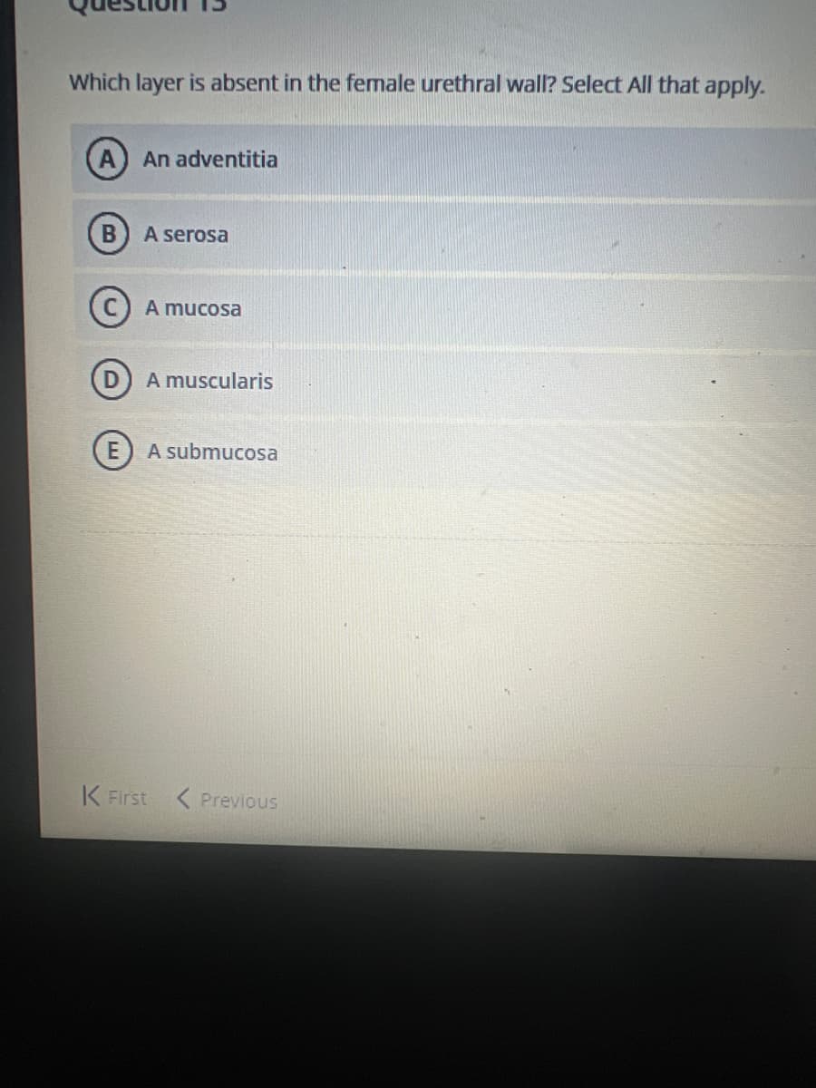 Which layer is absent in the female urethral wall? Select All that apply.
An adventitia
A serosa
A mucosa
A muscularis
E) A submucosa
K First Previous
